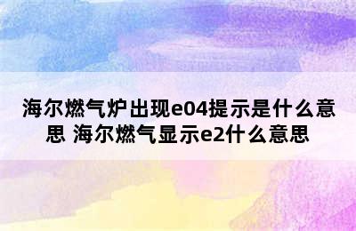 海尔燃气炉出现e04提示是什么意思 海尔燃气显示e2什么意思